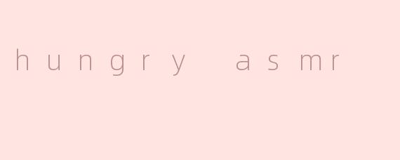 hungry asmr